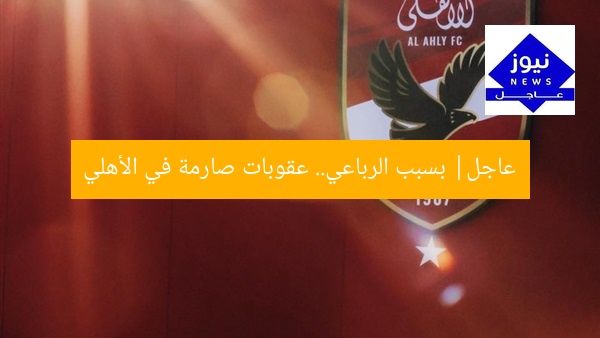 عاجل| بسبب الرباعي.. عقوبات صارمة في الأهلي