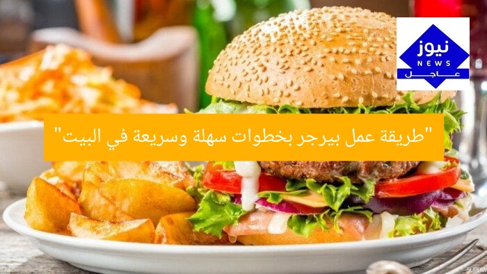 طريقة عمل البرجر في المنزل بخطوات بسيطة