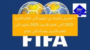 5 تفاصيل مُفاجئة عن تنظيم كأس العالم للأندية 2029  
كأس العالم للأندية 2029, تنظيم كأس العالم للأندية, مُفاجأة كأس العالم