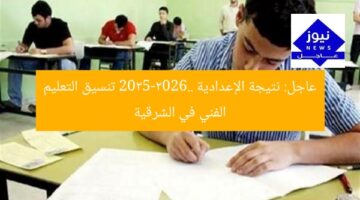 عاجل: نتيجة الإعدادية 2025-2026.. تنسيق التعليم الفني في الشرقية