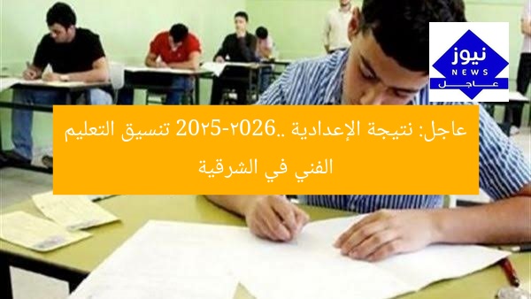 عاجل: نتيجة الإعدادية 2025-2026.. تنسيق التعليم الفني في الشرقية