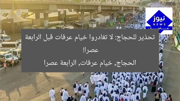 تحذير للحجاج: لا تغادروا خيام عرفات قبل الرابعة عصرا!
الحجاج, خيام عرفات, الرابعة عصرا