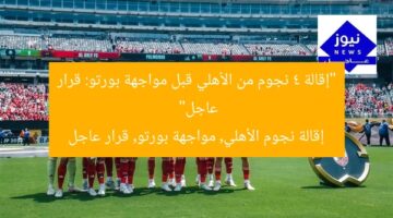 “إقالة 4 نجوم من الأهلي قبل مواجهة بورتو: قرار عاجل”  
إقالة نجوم الأهلي, مواجهة بورتو, قرار عاجل
