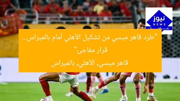 “إقالة قاهر ميسي من تشكيلة الأهلي أمام بالميراس.. قرار مفاجئ”