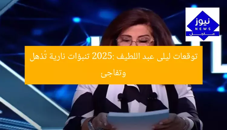 توقعات ليلى عبد اللطيف 2025: تنبؤات نارية تُذهل وتفاجئ