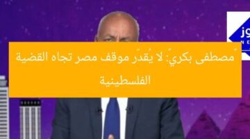 «مصطفى بكري»: لا يُقدّر موقف مصر تجاه القضية الفلسطينية