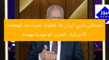 مصطفى بكري: إيران بلا خطوط حمراء بعد الهجمات الأمريكية.. الحرب الوجودية مُهددة