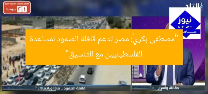 “«مصطفى بكري»: مصر تدعم قافلة الصمود لمساعدة الفلسطينيين مع التنسيق”