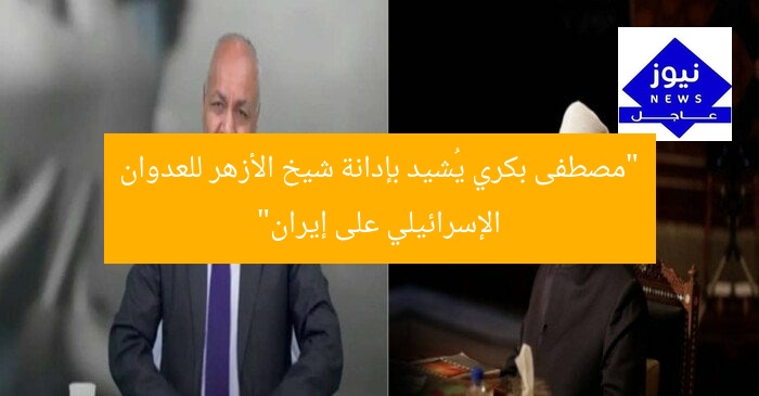 “مصطفى بكري يُشيد بإدانة شيخ الأزهر للعدوان الإسرائيلي على إيران”