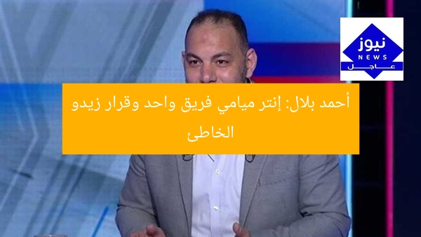 “أحمد بلال: إنتر ميامي فريق اللاعب الوحيد.. زيزو يخطئ أمام ميامي”