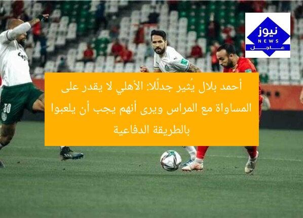 “أحمد بلال: الأهلي لا يُنافس بالميراس.. ويُوصي باللعب الدفاعي”
أحمد بلال, الأهلي, بالميراس