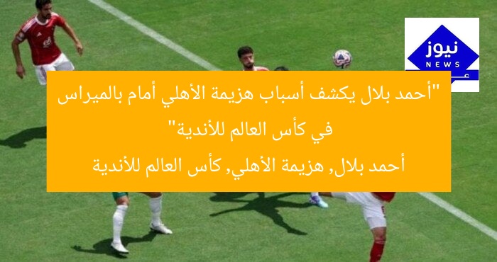 “أحمد بلال يكشف أسباب هزيمة الأهلي أمام بالميراس في كأس العالم للأندية”
أحمد بلال, هزيمة الأهلي, كأس العالم للأندية