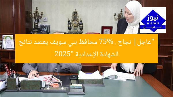 “عاجل| نجاح 75%.. محافظ بني سويف يعتمد نتائج الشهادة الإعدادية 2025”
