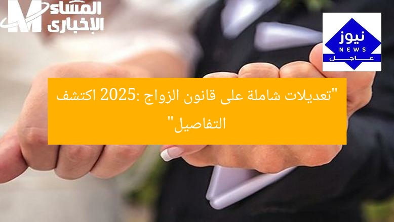 “تعديلات 2025 على قانون الزواج: اكتشف التحديثات الحصرية!”