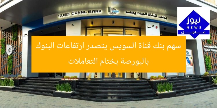 سهم بنك قناة السويس يتصدر ارتفاعات البنوك بالبورصة بختام التعاملات