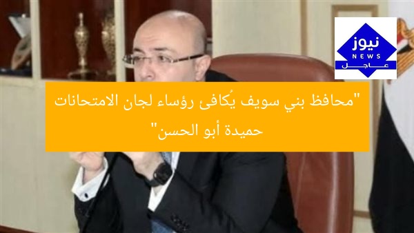 “محافظ بني سويف يُكافئ رؤساء لجان الامتحانات حميدة أبو الحسن”