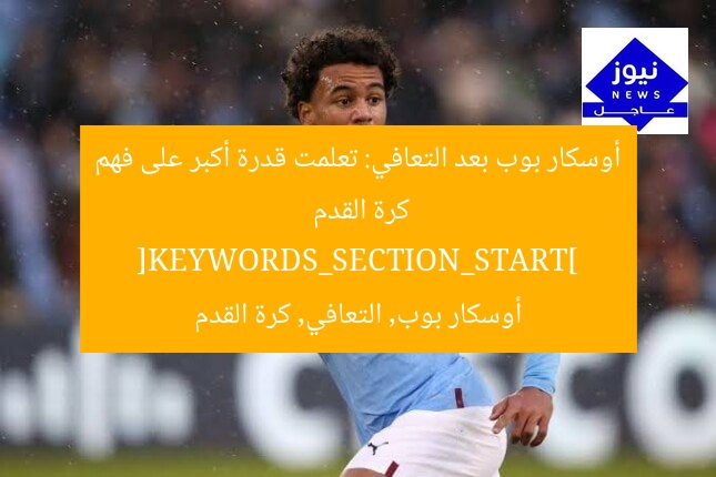 أوسكار بوب بعد التعافي: تعلمت قدرة أكبر على فهم كرة القدم
[KEYWORDS_SECTION_START]
أوسكار بوب, التعافي, كرة القدم