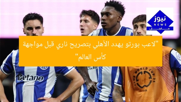 “لاعب بورتو يهدد الأهلي بتصريح ناري قبل مواجهة كأس العالم”