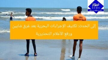 إلى الحدث: تكثيف الإجراءات البحرية بعد غرق شابين ورفع الأعلام التحذيرية