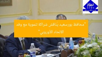 “محافظ بورسعيد يُناقش شراكة تنموية مع وفد الاتحاد الأوروبي”