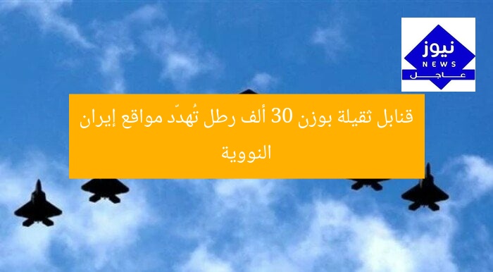 قنابل ثقيلة بوزن 30 ألف رطل تُهدّد مواقع إيران النووية