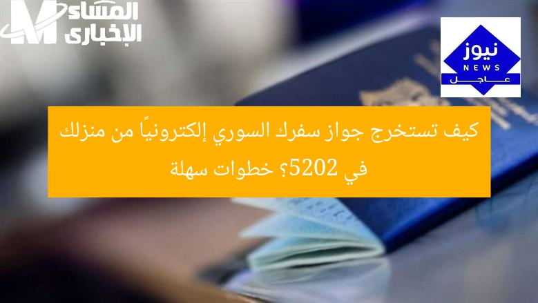 كيف تستخرج جواز سفرك السوري إلكترونيًا من منزلك في 2025؟ خطوات سهلة