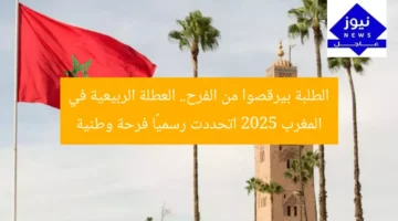 الطلبة بيرقصوا من الفرح.. العطلة الربيعية في المغرب 2025 اتحددت رسميًا فرحة وطنية