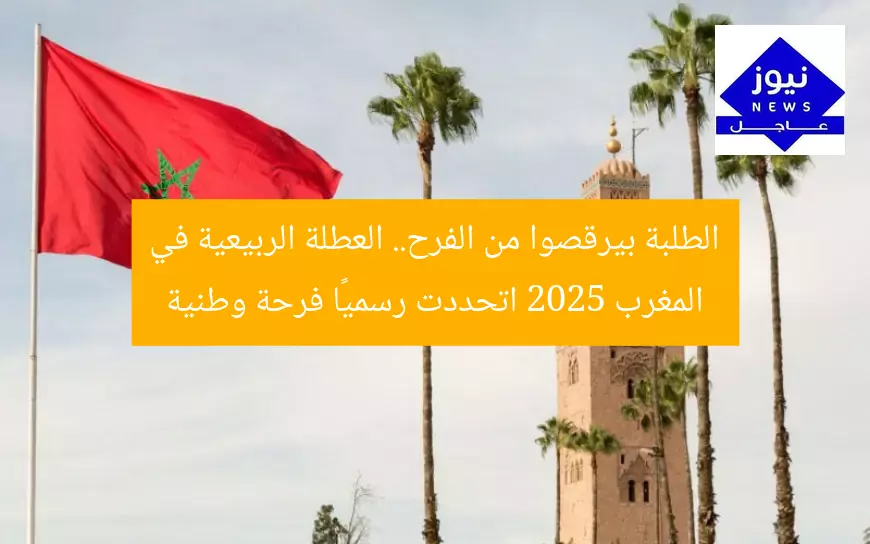 الطلبة بيرقصوا من الفرح.. العطلة الربيعية في المغرب 2025 اتحددت رسميًا فرحة وطنية