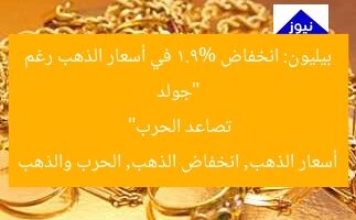 “جولد بيليون: انخفاض 1.9% في أسعار الذهب رغم تصاعد الحرب”  
أسعار الذهب, انخفاض الذهب, الحرب والذهب