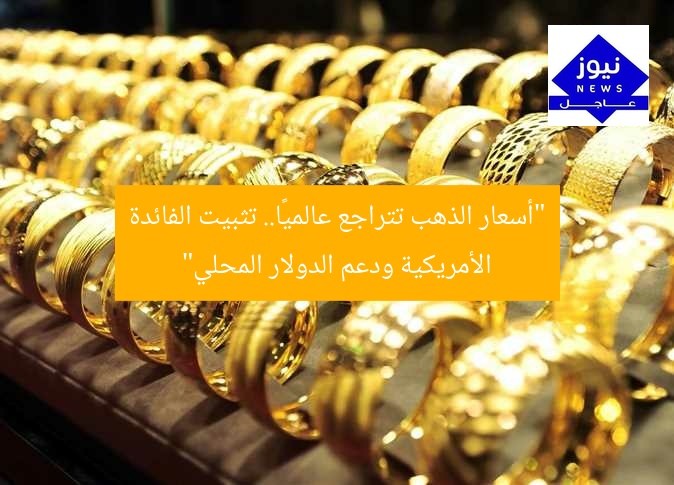 “أسعار الذهب تتراجع عالميًا.. تثبيت الفائدة الأمريكية ودعم الدولار المحلي”