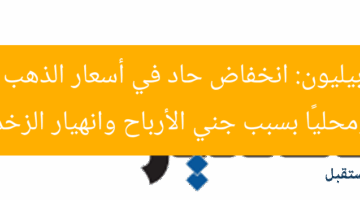 جولد بيليون: انخفاض حاد في أسعار الذهب عالميًا ومحليًا بسبب جني الأرباح وانهيار الزخم