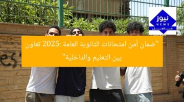 “ضمان أمن امتحانات الثانوية العامة 2025: تعاون بين التعليم والداخلية”