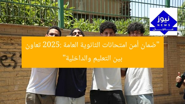 “ضمان أمن امتحانات الثانوية العامة 2025: تعاون بين التعليم والداخلية”