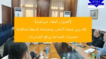 اجتماع بين شعبة الذهب ومصلحة الدمغة لبحث تحديات الصناعة وزيادة التصدير  
الذهب, التصدير, تحديات الصناعة