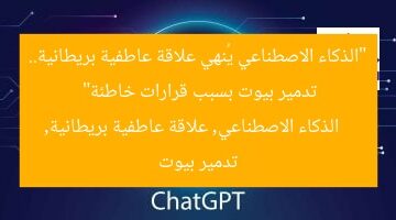 “الذكاء الاصطناعي يُنهي علاقة عاطفية بريطانية.. تدمير بيوت بسبب قرارات خاطئة”  
الذكاء الاصطناعي, علاقة عاطفية بريطانية, تدمير بيوت