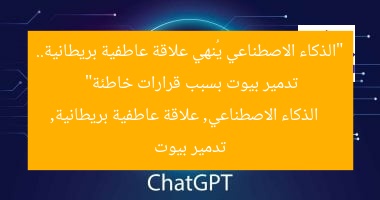 “الذكاء الاصطناعي يُنهي علاقة عاطفية بريطانية.. تدمير بيوت بسبب قرارات خاطئة”
الذكاء الاصطناعي, علاقة عاطفية بريطانية, تدمير بيوت
