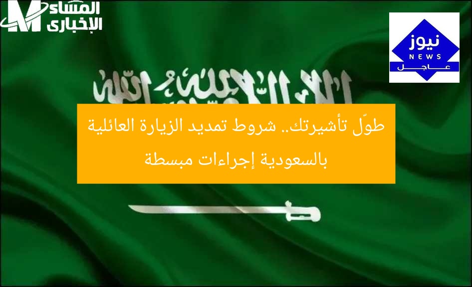 طوّل تأشيرتك.. شروط تمديد الزيارة العائلية بالسعودية إجراءات مبسطة