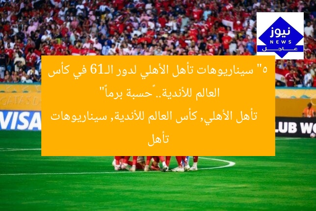 “5 سيناريوهات تأهل الأهلي لدور الـ16 في كأس العالم للأندية.. «حسبة برما»”
تأهل الأهلي, كأس العالم للأندية, سيناريوهات تأهل