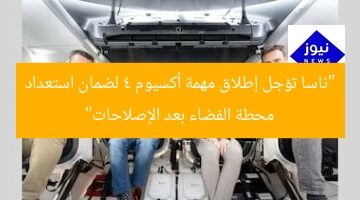 “ناسا تؤجل إطلاق مهمة أكسيوم 4 لضمان استعداد محطة الفضاء بعد الإصلاحات”