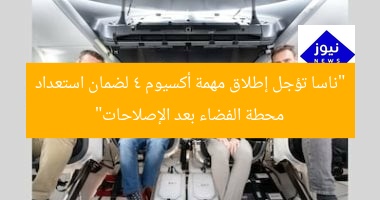 “ناسا تؤجل إطلاق مهمة أكسيوم 4 لضمان استعداد محطة الفضاء بعد الإصلاحات”