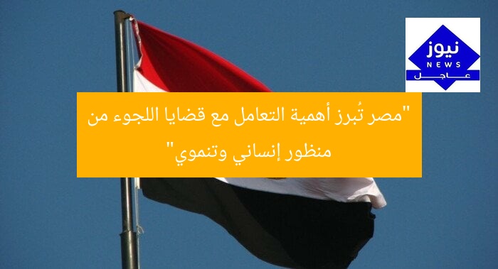 “مصر تُبرز أهمية التعامل مع قضايا اللجوء من منظور إنساني وتنموي”