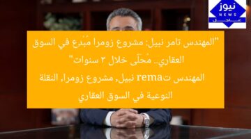“المهندس تامر نبيل: مشروع زومرا مُبْدِع في السوق العقاري.. مُحَلَّى خلال 3 سنوات”  
المهندس تamer نبيل, مشروع زومرا, النقلة النوعية في السوق العقاري