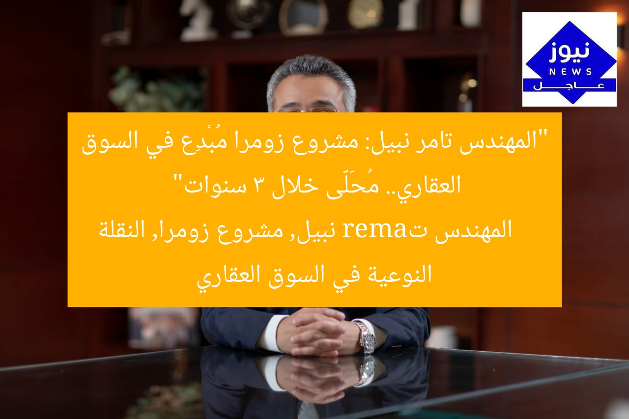 “المهندس تامر نبيل: مشروع زومرا مُبْدِع في السوق العقاري.. مُحَلَّى خلال 3 سنوات”
المهندس تamer نبيل, مشروع زومرا, النقلة النوعية في السوق العقاري