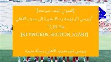 [العنوان المعاد صياغته]  
“بيرسي تاو يوجه رسالة مثيرة إلى مدرب الأهلي: ماذا قال؟”  

[KEYWORDS_SECTION_START]  
بيرسي تاو, مدرب الأهلي, رسالة مثيرة