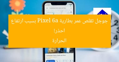احذر! جوجل تقلص عمر بطارية Pixel 6a بسبب ارتفاع الحرارة