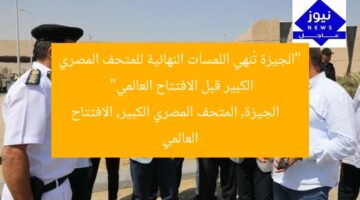 “الجيزة تُنهي اللمسات النهائية للمتحف المصري الكبير قبل الافتتاح العالمي”  
الجيزة, المتحف المصري الكبير, الافتتاح العالمي