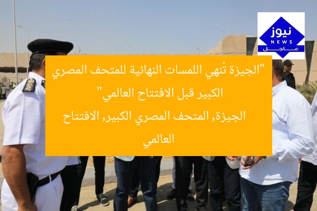 “الجيزة تُنهي اللمسات النهائية للمتحف المصري الكبير قبل الافتتاح العالمي”
الجيزة, المتحف المصري الكبير, الافتتاح العالمي