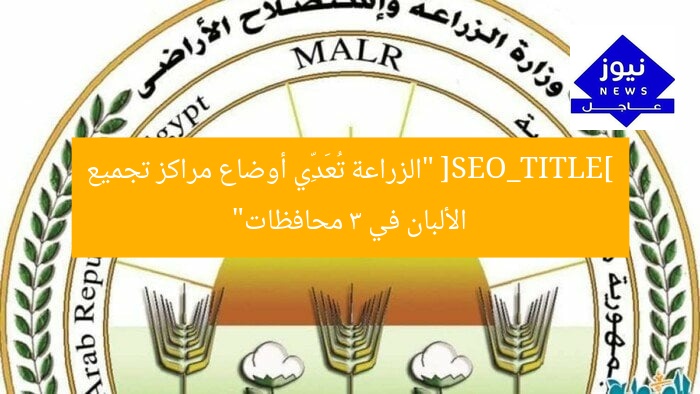 [SEO_TITLE] “الزراعة تُعَدِّي أوضاع مراكز تجميع الألبان في 3 محافظات”