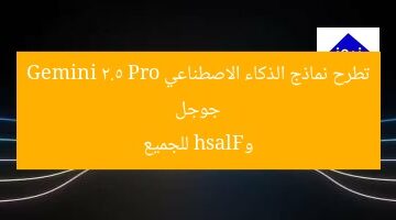 جوجل تطرح نماذج الذكاء الاصطناعي Gemini 2.5 Pro وFlash للجميع
