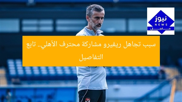سبب تجاهل ريفيرو مشاركة محترف الأهلي.. تابع التفاصيل